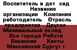 Воспитатель в дет. сад N113 › Название организации ­ Компания-работодатель › Отрасль предприятия ­ Другое › Минимальный оклад ­ 1 - Все города Работа » Вакансии   . Ханты-Мансийский,Сургут г.